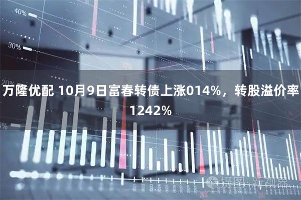 万隆优配 10月9日富春转债上涨014%，转股溢价率1242%