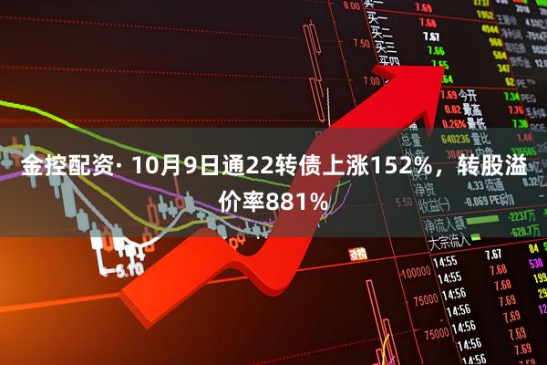 金控配资· 10月9日通22转债上涨152%，转股溢价率881%