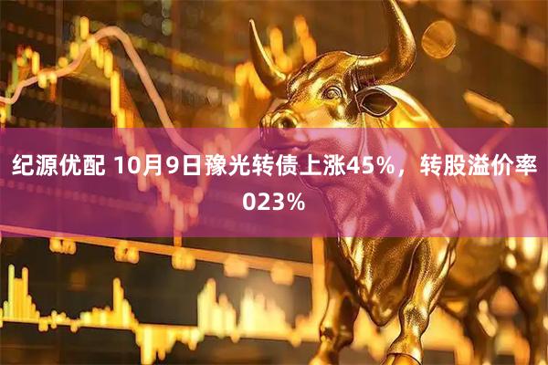 纪源优配 10月9日豫光转债上涨45%，转股溢价率023%