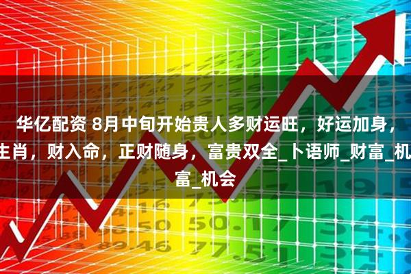 华亿配资 8月中旬开始贵人多财运旺，好运加身，3生肖，财入命，正财随身，富贵双全_卜语师_财富_机会