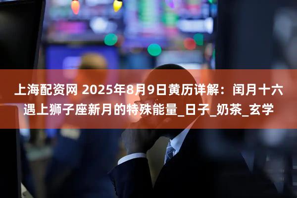 上海配资网 2025年8月9日黄历详解:闰月十六遇上狮子座新月的特殊能量_日子_奶茶_玄学