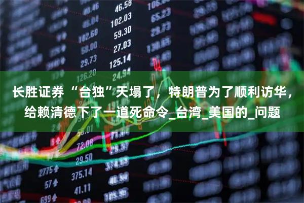 长胜证券 “台独”天塌了,特朗普为了顺利访华,给赖清德下了一道死命令_台湾_美国的_问题
