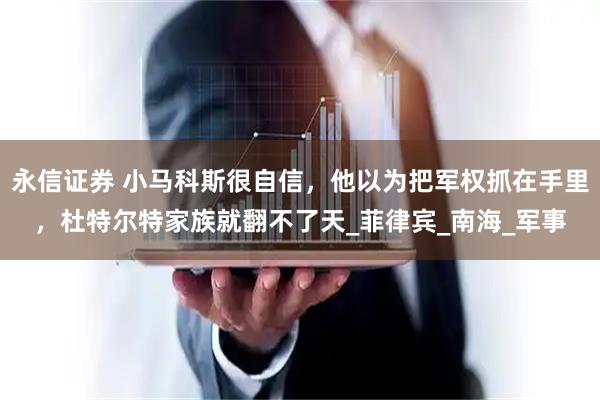永信证券 小马科斯很自信,他以为把军权抓在手里,杜特尔特家族就翻不了天_菲律宾_南海_军事