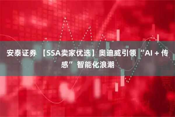 安泰证券 【SSA卖家优选】奥迪威引领 “AI + 传感” 智能化浪潮