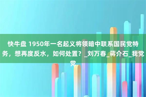 快牛盘 1950年一名起义将领暗中联系国民党特务,想再度反水,如何处置?_刘万春_蒋介石_我党