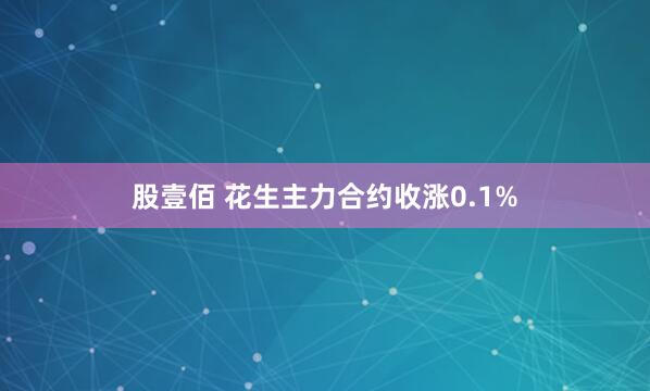 股壹佰 花生主力合约收涨0.1%