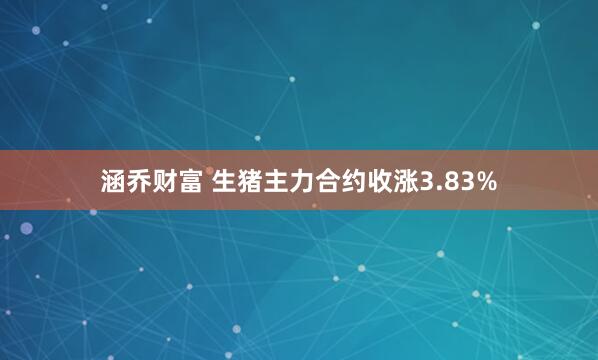 涵乔财富 生猪主力合约收涨3.83%