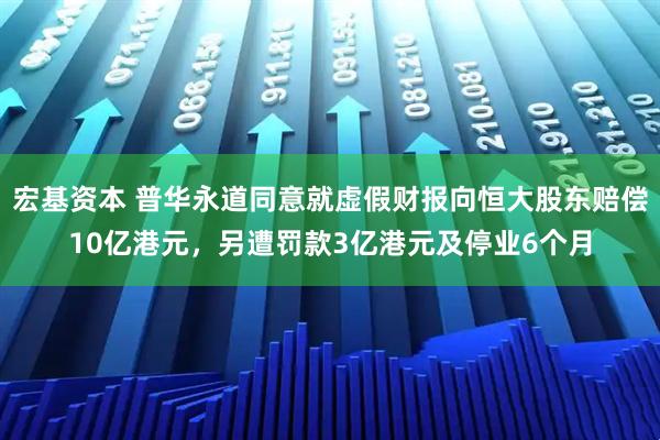 宏基资本 普华永道同意就虚假财报向恒大股东赔偿10亿港元，另遭罚款3亿港元及停业6个月