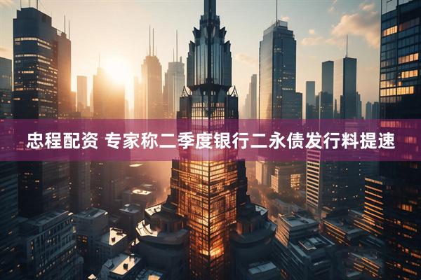 忠程配资 专家称二季度银行二永债发行料提速