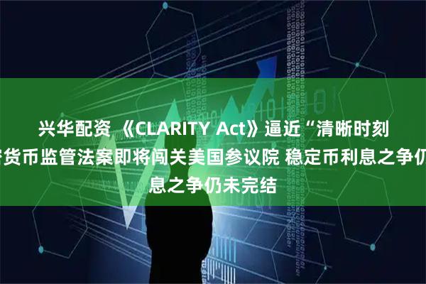兴华配资 《CLARITY Act》逼近“清晰时刻”! 加密货币监管法案即将闯关美国参议院 稳定币利息之争仍未完结