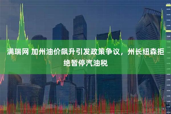 满瑞网 加州油价飙升引发政策争议，州长纽森拒绝暂停汽油税