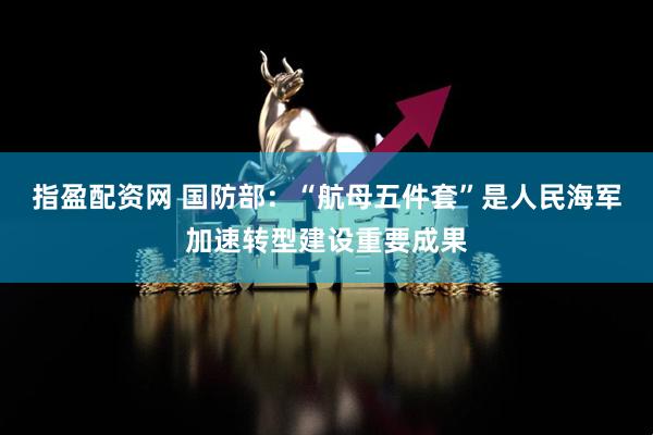 指盈配资网 国防部：“航母五件套”是人民海军加速转型建设重要成果