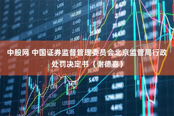 中股网 中国证券监督管理委员会北京监管局行政处罚决定书（谢德喜）