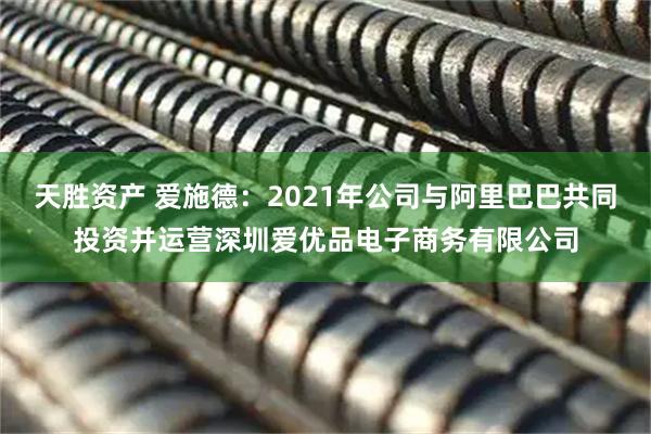 天胜资产 爱施德：2021年公司与阿里巴巴共同投资并运营深圳爱优品电子商务有限公司