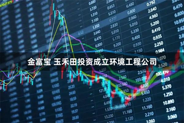 金富宝 玉禾田投资成立环境工程公司