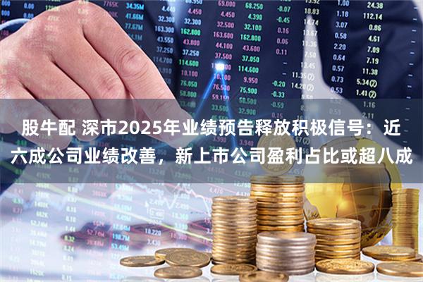 股牛配 深市2025年业绩预告释放积极信号:近六成公司业绩改善,新上市公司盈利占比或超八成