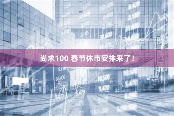 尚求100 春节休市安排来了！