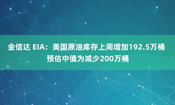 金信达 EIA：美国原油库存上周增加192.5万桶 预估中值为减少200万桶
