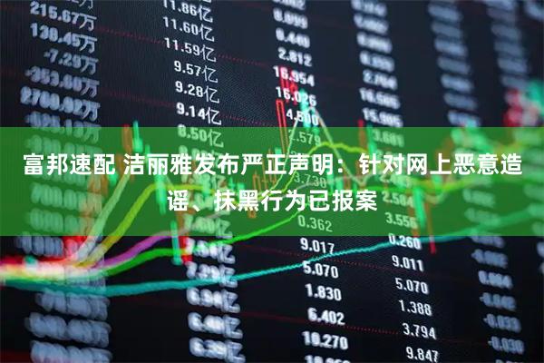 富邦速配 洁丽雅发布严正声明：针对网上恶意造谣、抹黑行为已报案