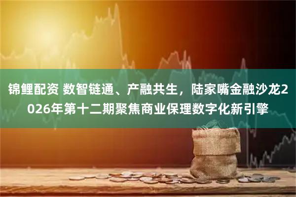 锦鲤配资 数智链通、产融共生，陆家嘴金融沙龙2026年第十二期聚焦商业保理数字化新引擎
