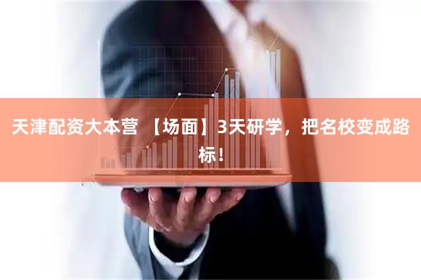 天津配资大本营 【场面】3天研学，把名校变成路标！