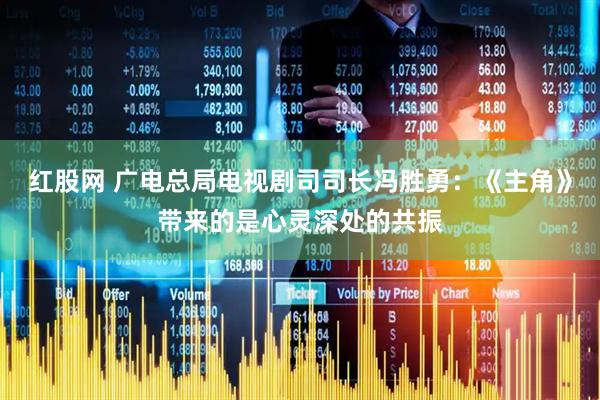 红股网 广电总局电视剧司司长冯胜勇：《主角》带来的是心灵深处的共振