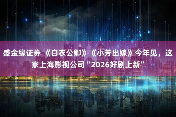 盛金缘证券 《白衣公卿》《小芳出嫁》今年见，这家上海影视公司“2026好剧上新”