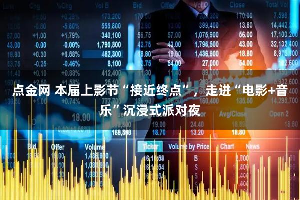 点金网 本届上影节“接近终点”，走进“电影+音乐”沉浸式派对夜