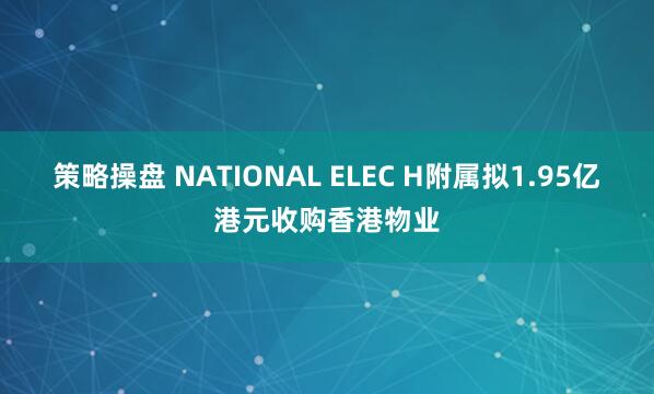 策略操盘 NATIONAL ELEC H附属拟1.95亿港元收购香港物业