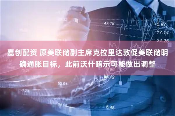 嘉创配资 原美联储副主席克拉里达敦促美联储明确通胀目标，此前沃什暗示可能做出调整