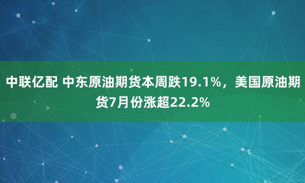 中联亿配 中东原油期货本周跌19.1%，美国原油期货7月份涨超22.2%