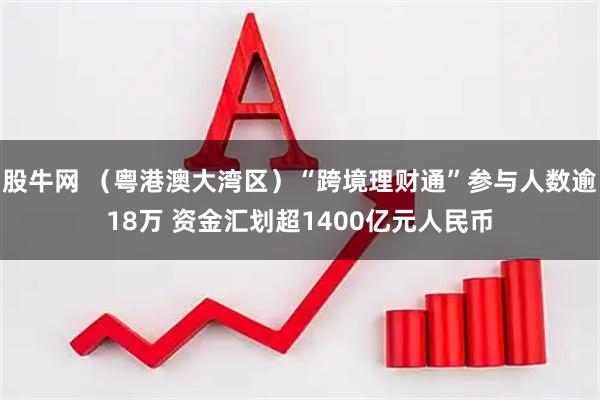 股牛网 （粤港澳大湾区）“跨境理财通”参与人数逾18万 资金汇划超1400亿元人民币