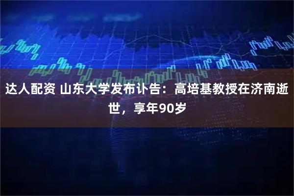 达人配资 山东大学发布讣告：高培基教授在济南逝世，享年90岁