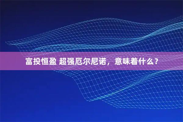 富投恒盈 超强厄尔尼诺，意味着什么？