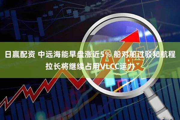 日赢配资 中远海能早盘涨近5% 船对船过驳和航程拉长将继续占用VLCC运力