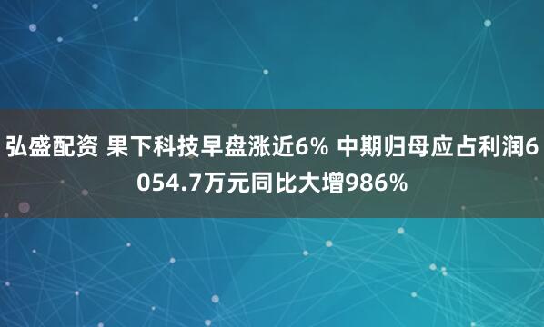 弘盛配资 果下科技早盘涨近6% 中期归母应占利润6054.7万元同比大增986%