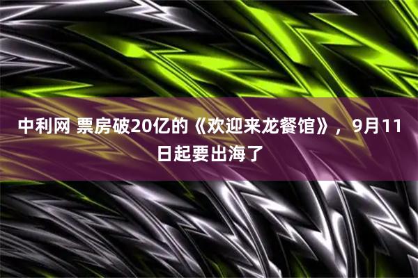中利网 票房破20亿的《欢迎来龙餐馆》，9月11日起要出海了