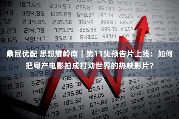 鼎冠优配 思想耀岭南｜第11集预告片上线：如何把粤产电影拍成打动世界的热映影片？