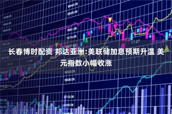 长春博时配资 邦达亚洲:美联储加息预期升温 美元指数小幅收涨