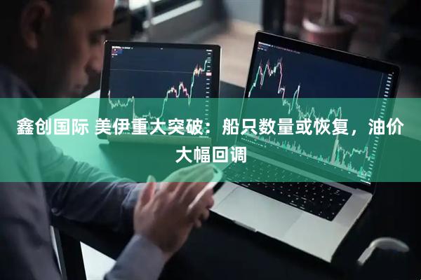 鑫创国际 美伊重大突破：船只数量或恢复，油价大幅回调
