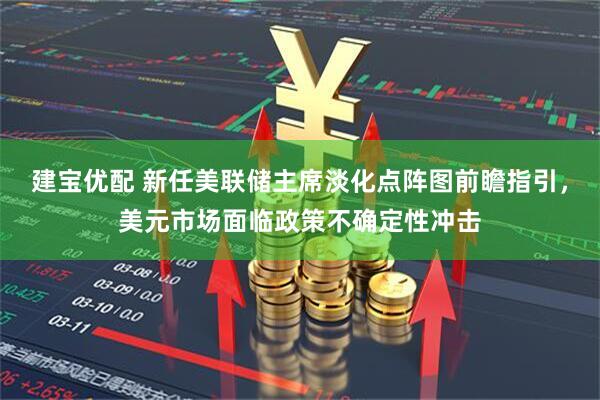 建宝优配 新任美联储主席淡化点阵图前瞻指引,美元市场面临政策不确定性冲击